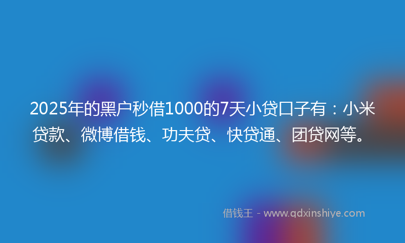 2025年的黑户秒借1000的7天小贷口子有：小米贷款、微博借钱、功夫贷、快贷通、团贷网等。