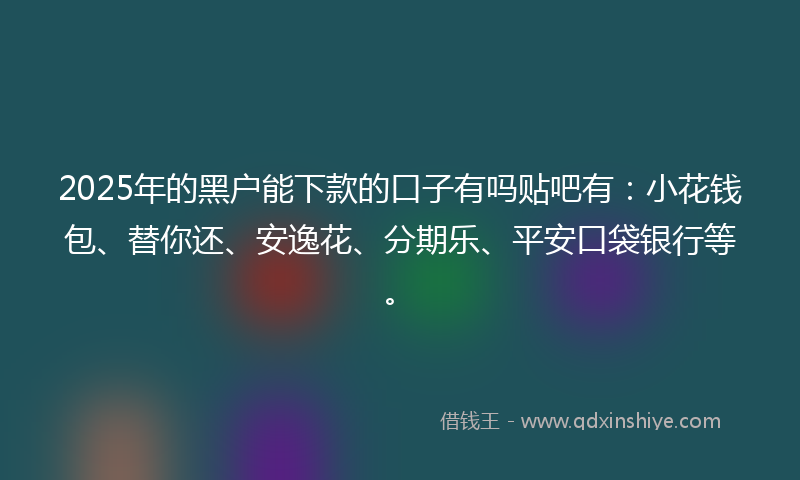 2025年的黑户能下款的口子有吗贴吧有：小花钱包、替你还、安逸花、分期乐、平安口袋银行等。