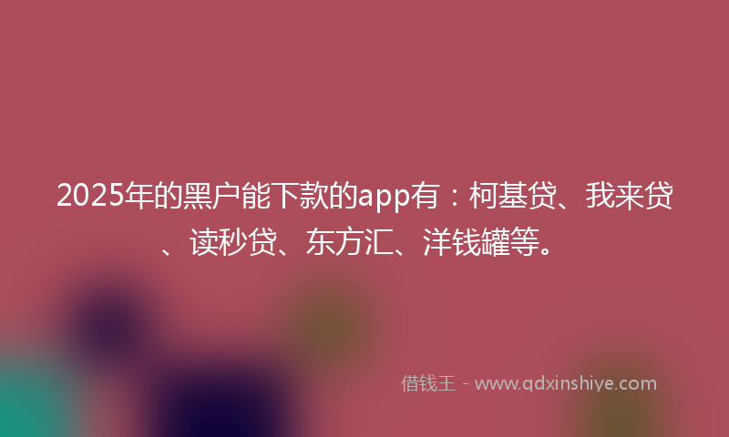 2025年的黑户能下款的app有：柯基贷、我来贷、读秒贷、东方汇、洋钱罐等。