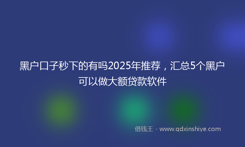 黑户口子秒下的有吗2025年推荐，汇总5个黑户可以做大额贷款软件