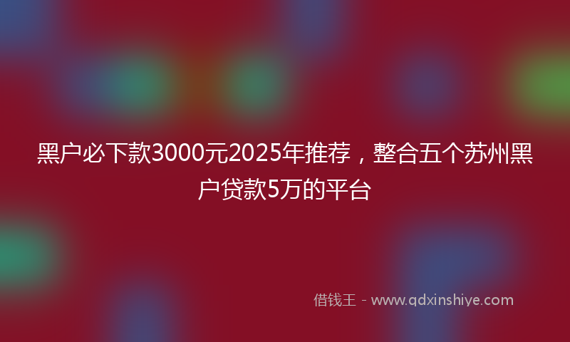 黑户必下款3000元2025年推荐，整合五个苏州黑户贷款5万的平台