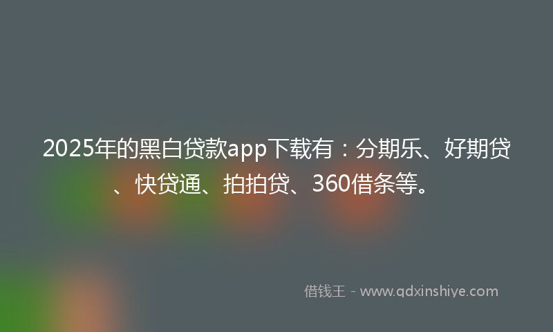 2025年的黑白贷款app下载有：分期乐、好期贷、快贷通、拍拍贷、360借条等。