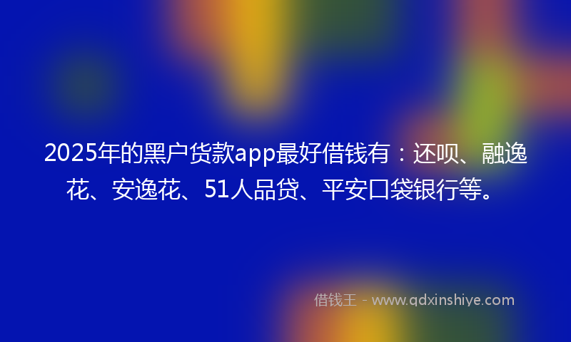 2025年的黑户货款app最好借钱有：还呗、融逸花、安逸花、51人品贷、平安口袋银行等。
