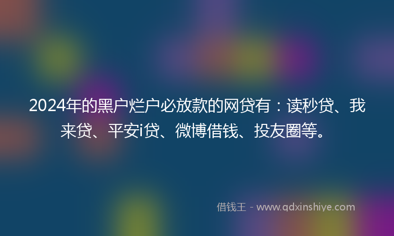2024年的黑户烂户必放款的网贷有：读秒贷、我来贷、平安i贷、微博借钱、投友圈等。