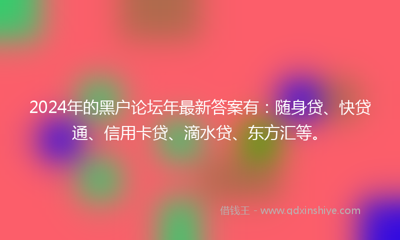 2024年的黑户论坛年最新答案有：随身贷、快贷通、信用卡贷、滴水贷、东方汇等。
