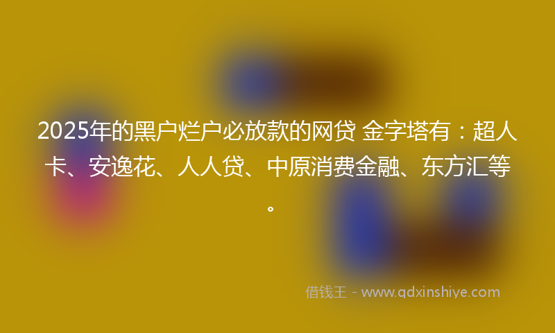 2025年的黑户烂户必放款的网贷 金字塔有：超人卡、安逸花、人人贷、中原消费金融、东方汇等。