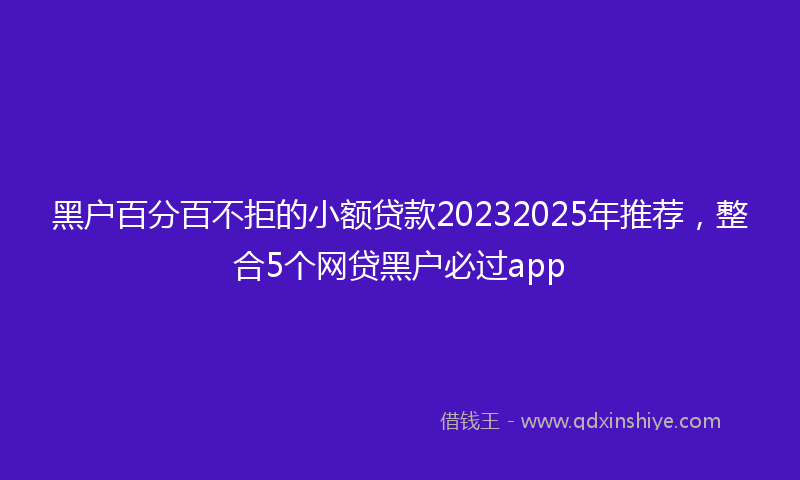 黑户百分百不拒的小额贷款20232025年推荐，整合5个网贷黑户必过app