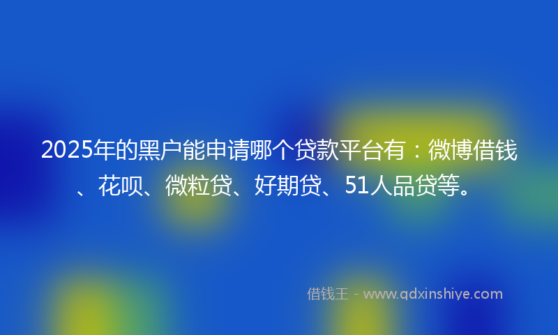 2025年的黑户能申请哪个贷款平台有：微博借钱、花呗、微粒贷、好期贷、51人品贷等。