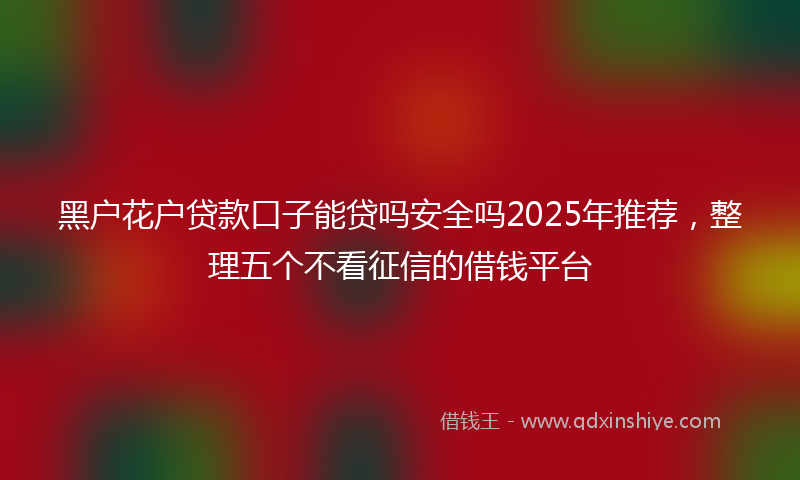 黑户花户贷款口子能贷吗安全吗2025年推荐，整理五个不看征信的借钱平台