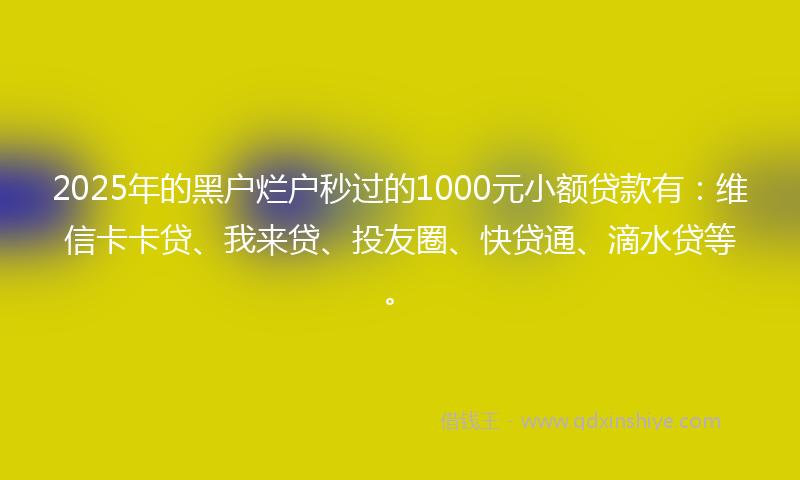 2025年的黑户烂户秒过的1000元小额贷款有：维信卡卡贷、我来贷、投友圈、快贷通、滴水贷等。