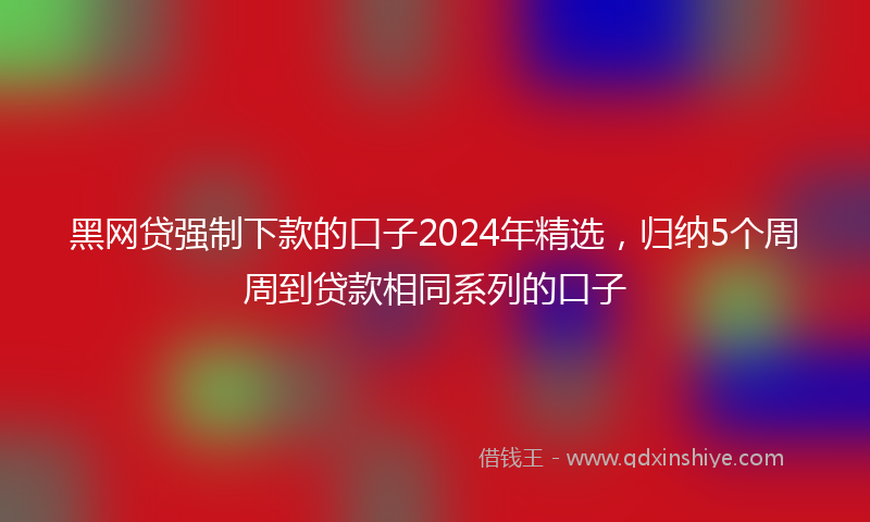 黑网贷强制下款的口子2024年精选，归纳5个周周到贷款相同系列的口子