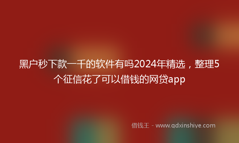 黑户秒下款一千的软件有吗2024年精选，整理5个征信花了可以借钱的网贷app