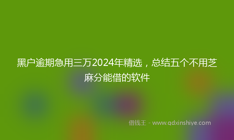 黑户逾期急用三万2024年精选，总结五个不用芝麻分能借的软件