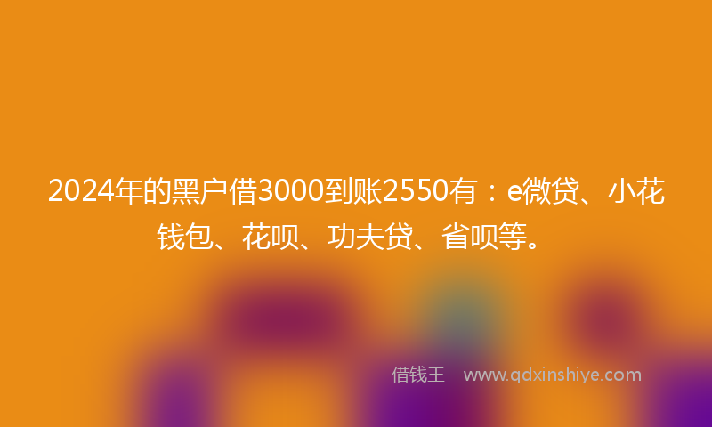2024年的黑户借3000到账2550有：e微贷、小花钱包、花呗、功夫贷、省呗等。