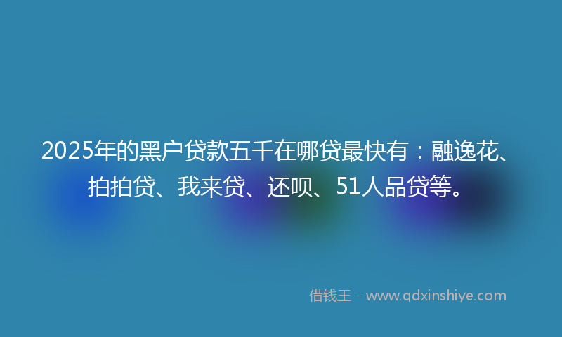 2025年的黑户贷款五千在哪贷最快有：融逸花、拍拍贷、我来贷、还呗、51人品贷等。