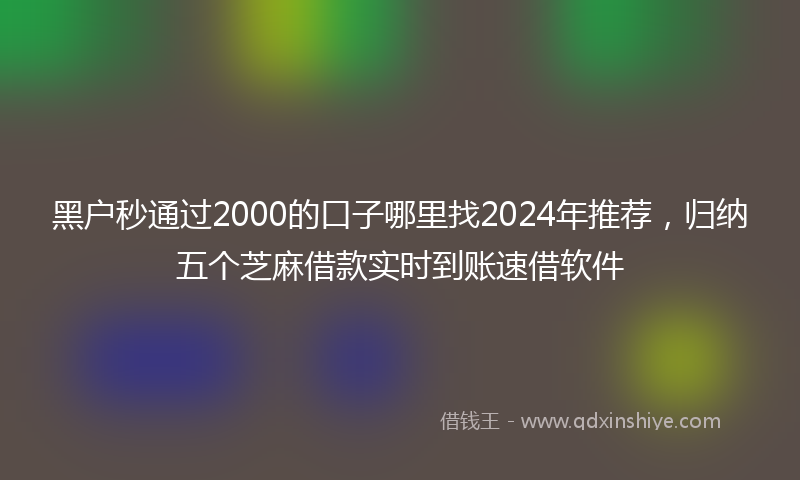 黑户秒通过2000的口子哪里找2024年推荐，归纳五个芝麻借款实时到账速借软件
