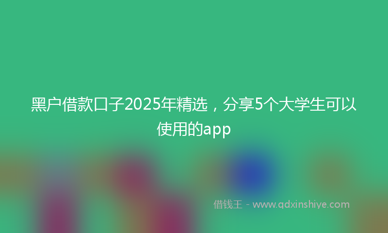黑户借款口子2025年精选，分享5个大学生可以使用的app