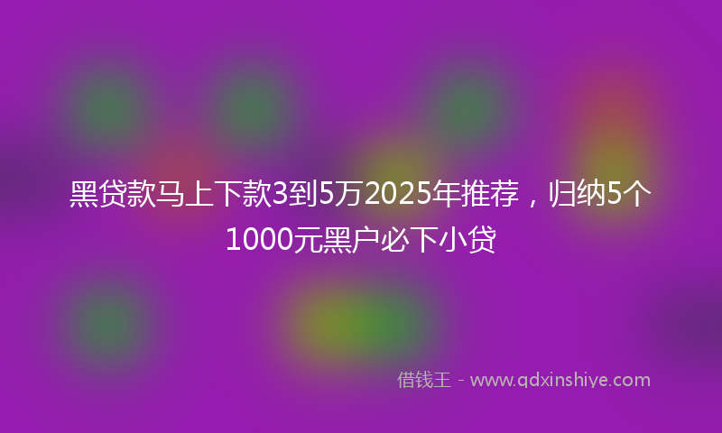 黑贷款马上下款3到5万2025年推荐，归纳5个1000元黑户必下小贷