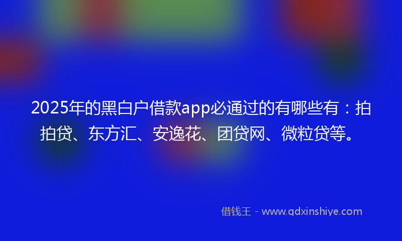 2025年的黑白户借款app必通过的有哪些有：拍拍贷、东方汇、安逸花、团贷网、微粒贷等。