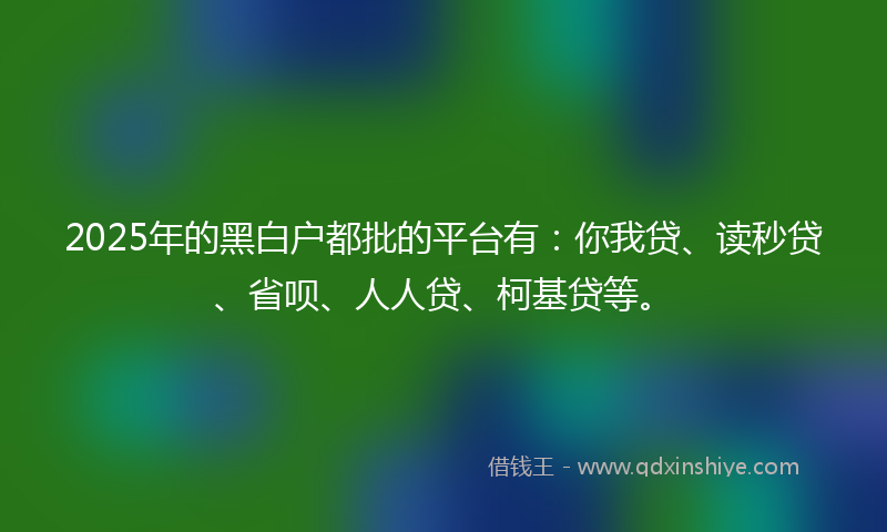 2025年的黑白户都批的平台有：你我贷、读秒贷、省呗、人人贷、柯基贷等。