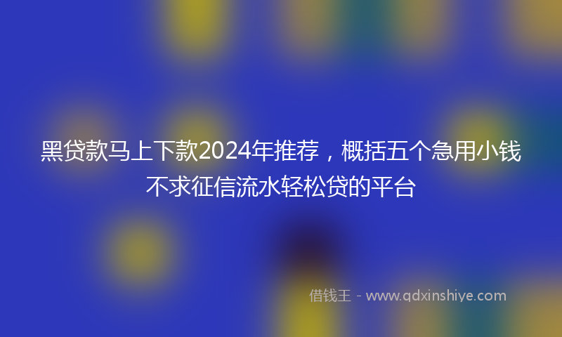 黑贷款马上下款2024年推荐，概括五个急用小钱不求征信流水轻松贷的平台