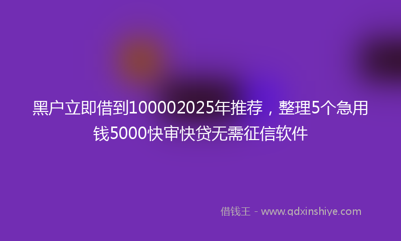 黑户立即借到100002025年推荐，整理5个急用钱5000快审快贷无需征信软件