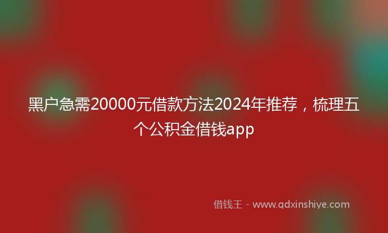 黑户急需20000元借款方法2024年推荐，梳理五个公积金借钱app