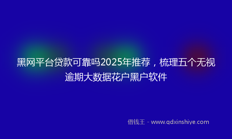 黑网平台贷款可靠吗2025年推荐，梳理五个无视逾期大数据花户黑户软件