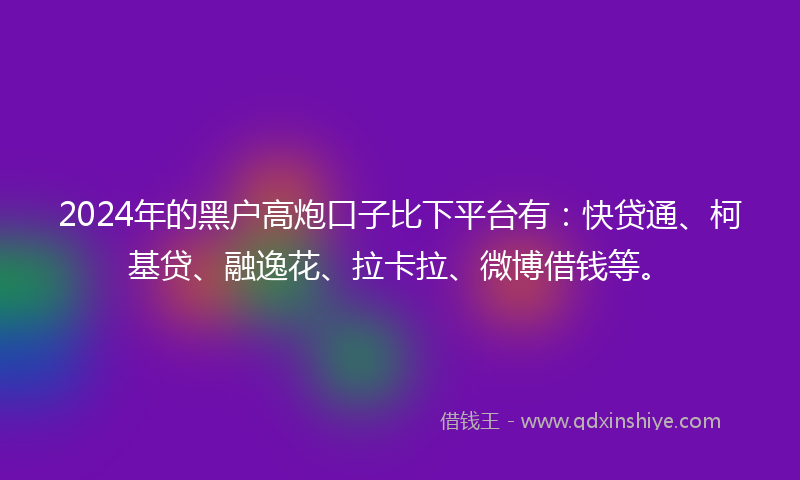 2024年的黑户高炮口子比下平台有：快贷通、柯基贷、融逸花、拉卡拉、微博借钱等。