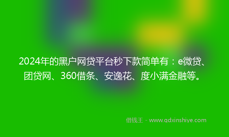 2024年的黑户网贷平台秒下款简单有：e微贷、团贷网、360借条、安逸花、度小满金融等。