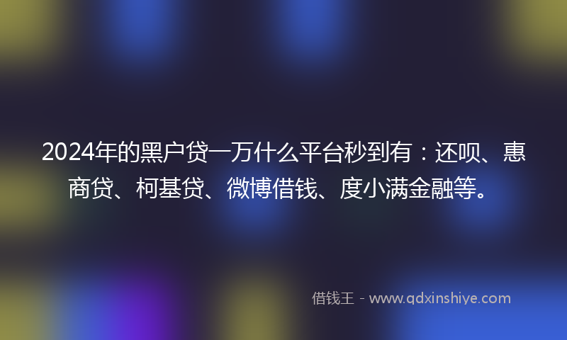 2024年的黑户贷一万什么平台秒到有：还呗、惠商贷、柯基贷、微博借钱、度小满金融等。
