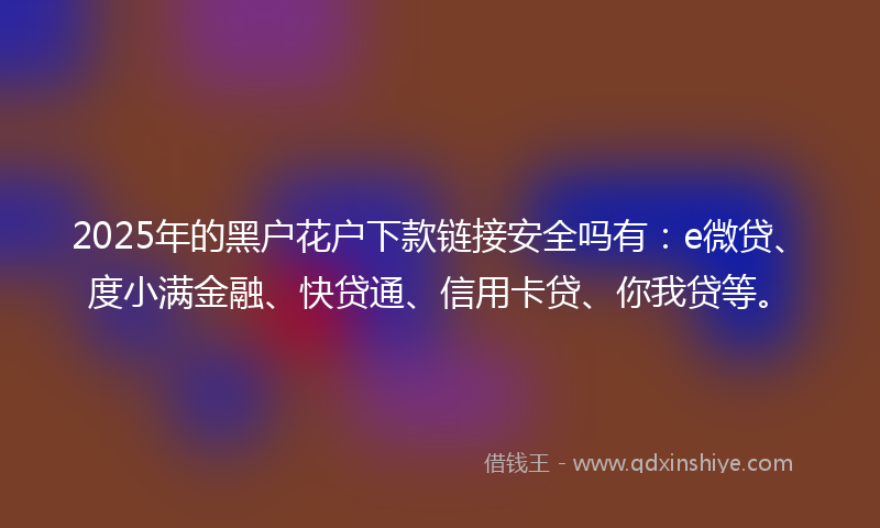 2025年的黑户花户下款链接安全吗有：e微贷、度小满金融、快贷通、信用卡贷、你我贷等。