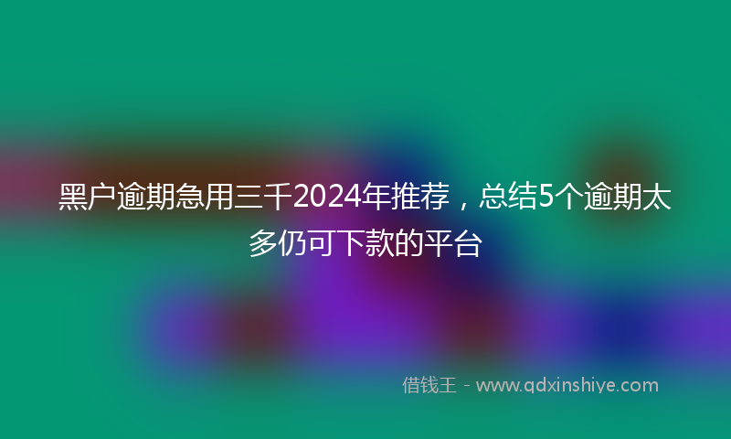 黑户逾期急用三千2024年推荐，总结5个逾期太多仍可下款的平台