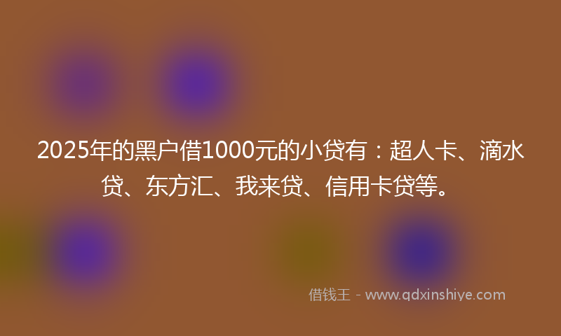 2025年的黑户借1000元的小贷有：超人卡、滴水贷、东方汇、我来贷、信用卡贷等。