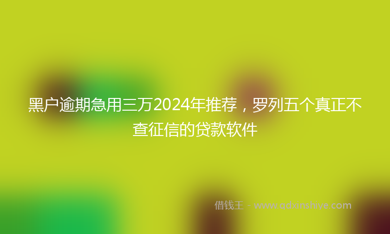 黑户逾期急用三万2024年推荐，罗列五个真正不查征信的贷款软件