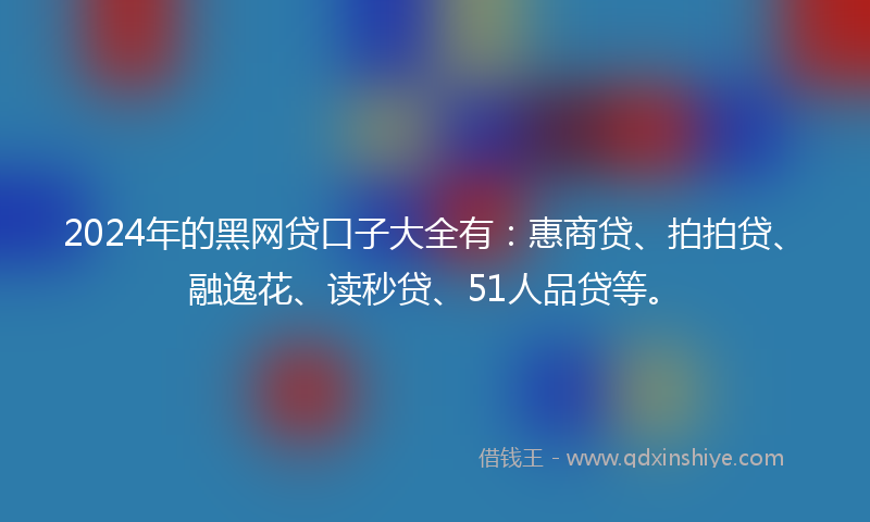 2024年的黑网贷口子大全有：惠商贷、拍拍贷、融逸花、读秒贷、51人品贷等。