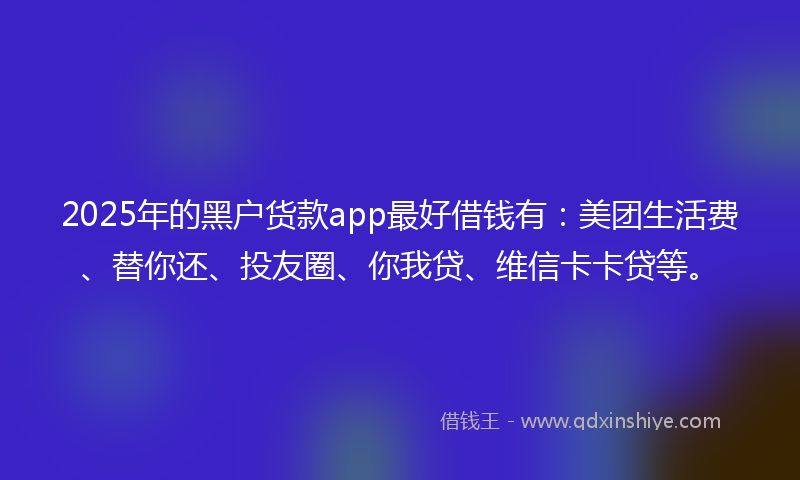 2025年的黑户货款app最好借钱有：美团生活费、替你还、投友圈、你我贷、维信卡卡贷等。
