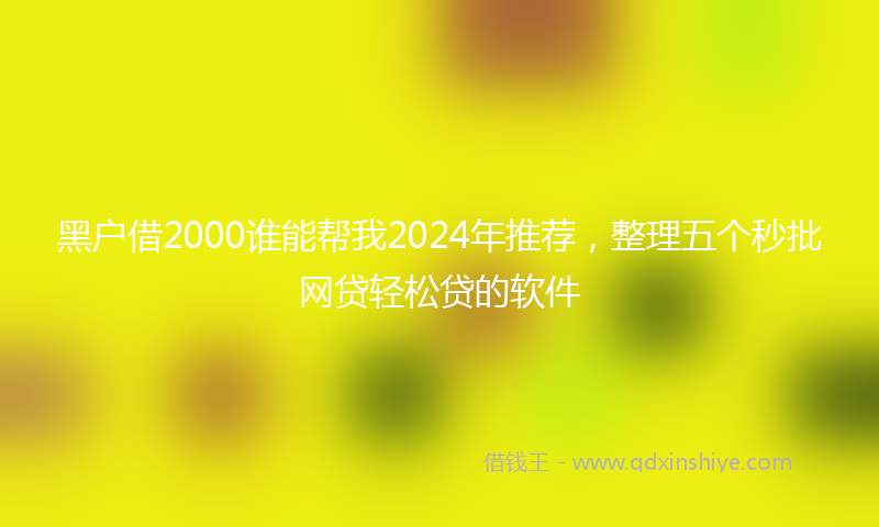 黑户借2000谁能帮我2024年推荐，整理五个秒批网贷轻松贷的软件