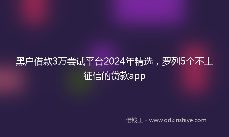 黑户借款3万尝试平台2024年精选，罗列5个不上征信的贷款app