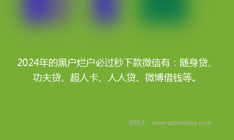 2024年的黑户烂户必过秒下款微信有：随身贷、功夫贷、超人卡、人人贷、微博借钱等。