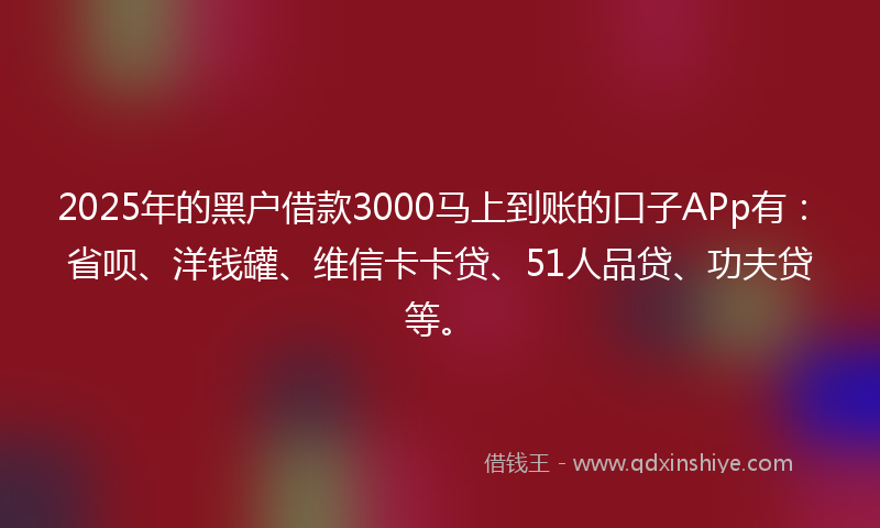 2025年的黑户借款3000马上到账的口子APp有：省呗、洋钱罐、维信卡卡贷、51人品贷、功夫贷等。