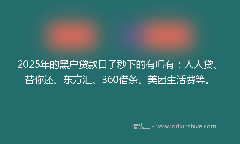 2025年的黑户贷款口子秒下的有吗有：人人贷、替你还、东方汇、360借条、美团生活费等。