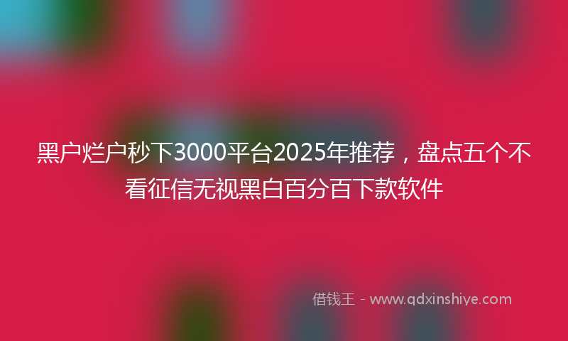 黑户烂户秒下3000平台2025年推荐，盘点五个不看征信无视黑白百分百下款软件