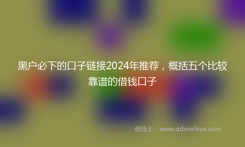 黑户必下的口子链接2024年推荐，概括五个比较靠谱的借钱口子