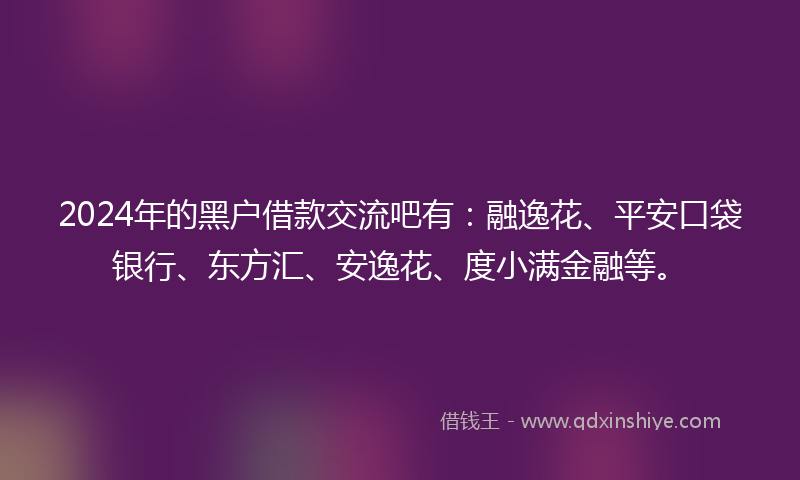 2024年的黑户借款交流吧有：融逸花、平安口袋银行、东方汇、安逸花、度小满金融等。