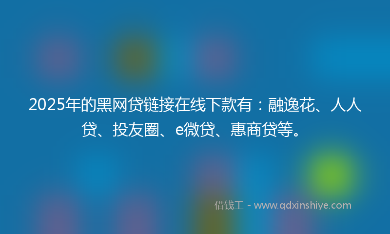 2025年的黑网贷链接在线下款有：融逸花、人人贷、投友圈、e微贷、惠商贷等。
