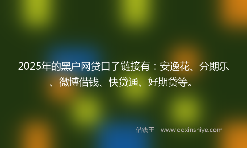 2025年的黑户网贷口子链接有：安逸花、分期乐、微博借钱、快贷通、好期贷等。
