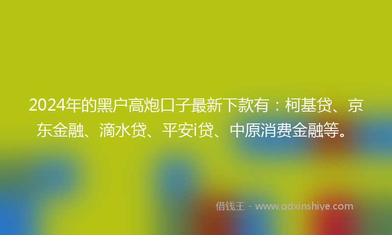 2024年的黑户高炮口子最新下款有：柯基贷、京东金融、滴水贷、平安i贷、中原消费金融等。
