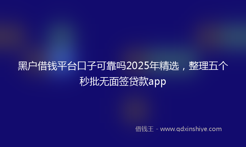 黑户借钱平台口子可靠吗2025年精选，整理五个秒批无面签贷款app