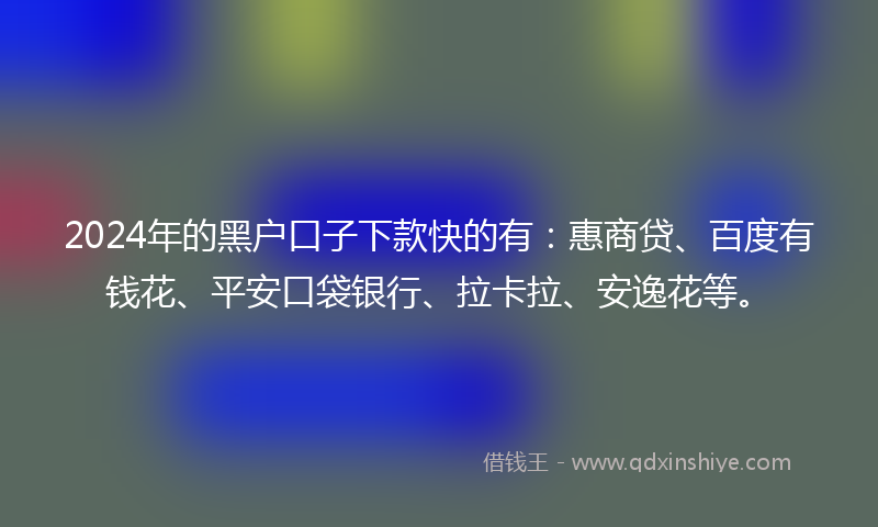 2024年的黑户口子下款快的有：惠商贷、百度有钱花、平安口袋银行、拉卡拉、安逸花等。